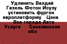 Удлинить Валдай Газель Фотон Исузу  установить фургон, европлатформу › Цена ­ 1 - Все города Авто » Услуги   . Сахалинская обл.